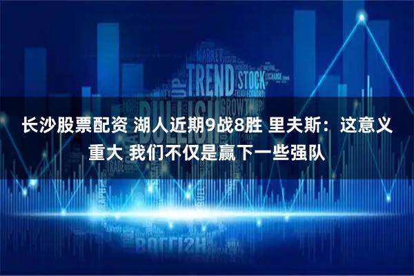 长沙股票配资 湖人近期9战8胜 里夫斯:这意义重大 我们不仅是赢下一些强队