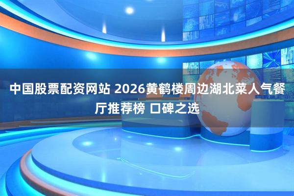 中国股票配资网站 2026黄鹤楼周边湖北菜人气餐厅推荐榜 口碑之选