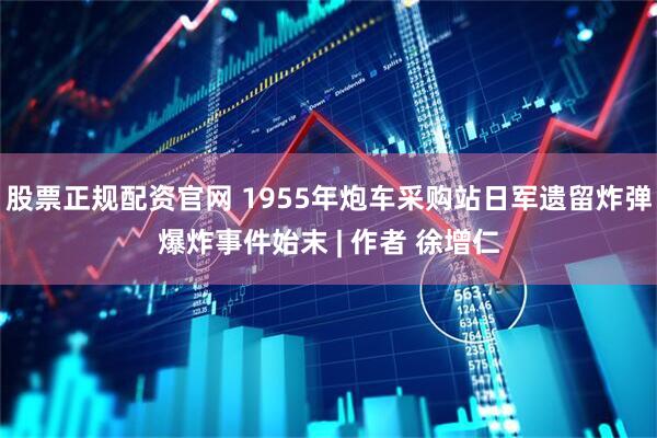 股票正规配资官网 1955年炮车采购站日军遗留炸弹爆炸事件始末 | 作者 徐增仁
