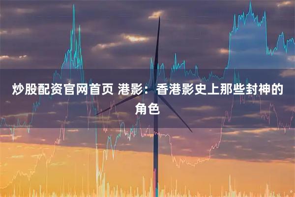 炒股配资官网首页 港影:香港影史上那些封神的角色