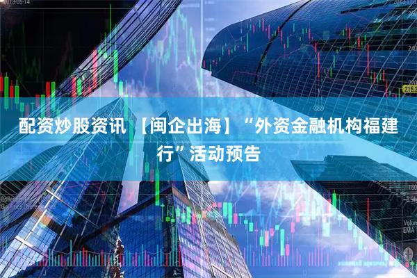 配资炒股资讯 【闽企出海】“外资金融机构福建行”活动预告