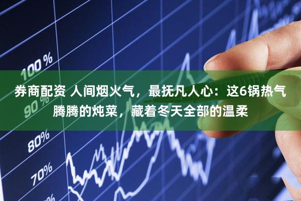 券商配资 人间烟火气，最抚凡人心：这6锅热气腾腾的炖菜，藏着冬天全部的温柔