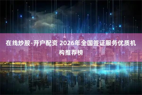 在线炒股-开户配资 2026年全国签证服务优质机构推荐榜