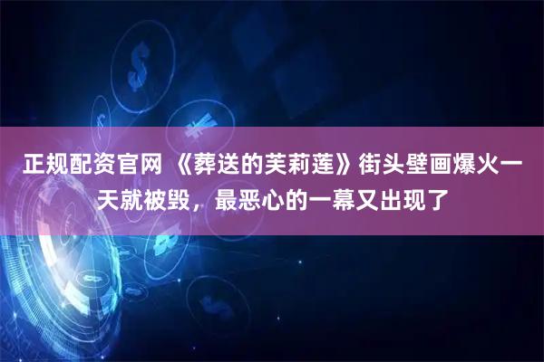 正规配资官网 《葬送的芙莉莲》街头壁画爆火一天就被毁，最恶心的一幕又出现了