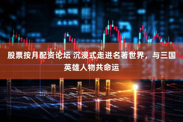 股票按月配资论坛 沉浸式走进名著世界，与三国英雄人物共命运