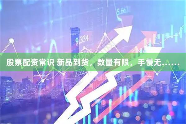 股票配资常识 新品到货，数量有限，手慢无……