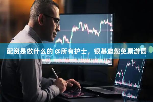 配资是做什么的 @所有护士，银基邀您免票游园