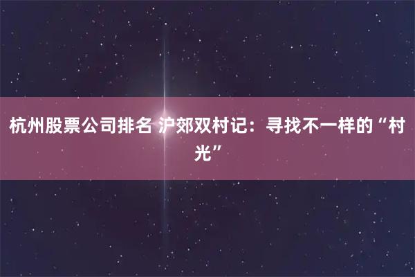 杭州股票公司排名 沪郊双村记：寻找不一样的“村光”