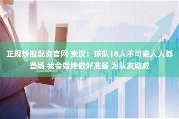 正规炒股配资官网 索汉：球队18人不可能人人都登场 我会始终做好准备 为队友助威