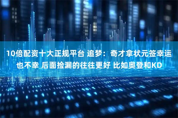 10倍配资十大正规平台 追梦：奇才拿状元签幸运也不幸 后面捡漏的往往更好 比如奥登和KD