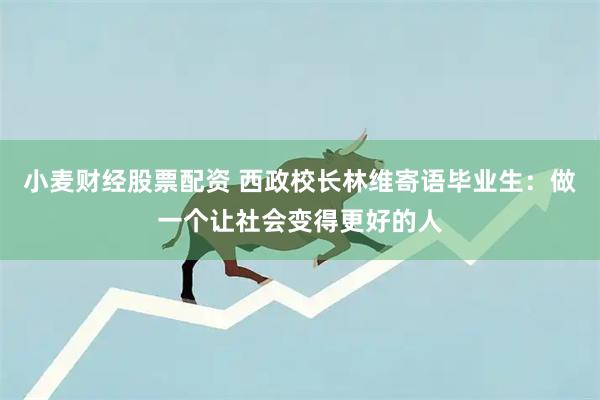 小麦财经股票配资 西政校长林维寄语毕业生:做一个让社会变得更好的人