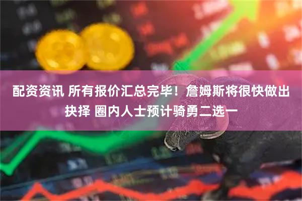 配资资讯 所有报价汇总完毕!詹姆斯将很快做出抉择 圈内人士预计骑勇二选一