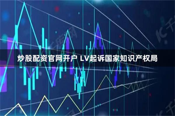 炒股配资官网开户 LV起诉国家知识产权局