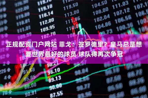 正规配资门户网站 菲戈：签罗德里？皇马总是想要世界最好的球员 球队得再次争冠