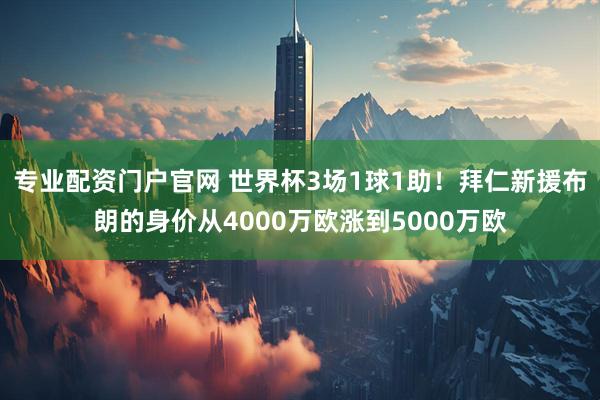 专业配资门户官网 世界杯3场1球1助！拜仁新援布朗的身价从4000万欧涨到5000万欧