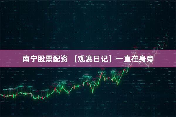 南宁股票配资 【观赛日记】一直在身旁