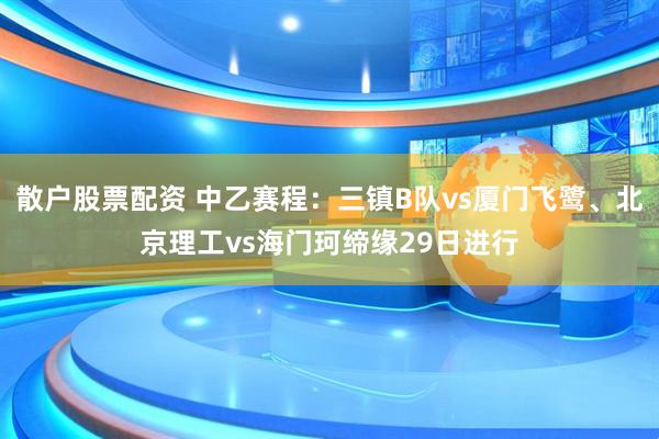 散户股票配资 中乙赛程：三镇B队vs厦门飞鹭、北京理工vs海门珂缔缘29日进行